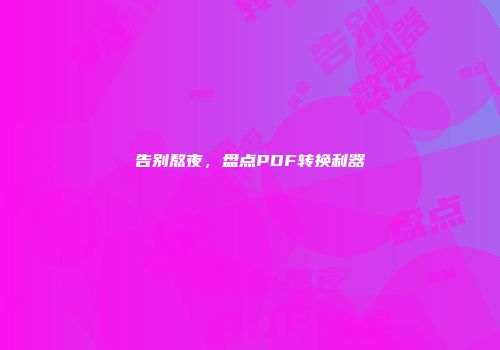 告别熬夜，盘点PDF转换利器