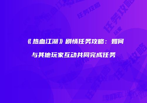 《热血江湖》剧情任务攻略：如何与其他玩家互动共同完成任务
