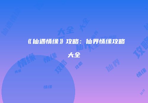 《仙遇情缘》攻略：仙界情缘攻略大全