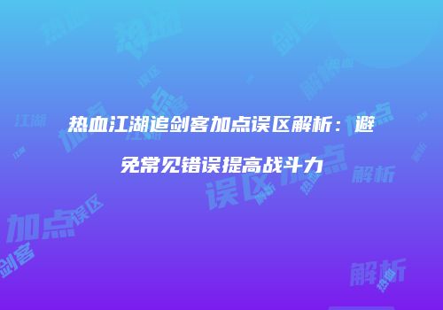 热血江湖追剑客加点误区解析：避免常见错误提高战斗力