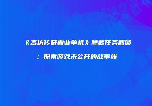 《高仿传奇霸业单机》隐藏任务解锁：探索游戏未公开的故事线