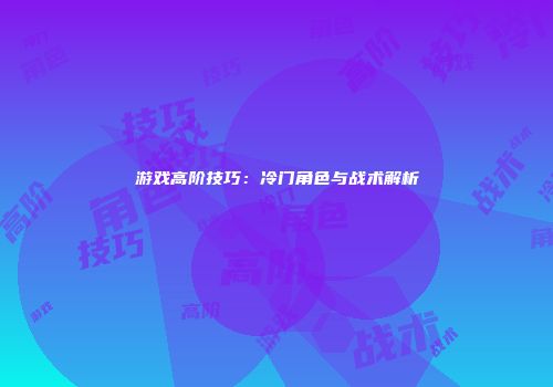 游戏高阶技巧：冷门角色与战术解析