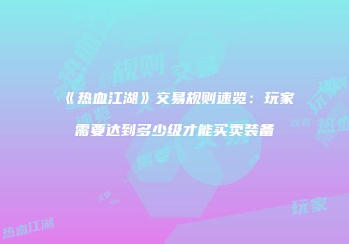 《热血江湖》交易规则速览：玩家需要达到多少级才能买卖装备