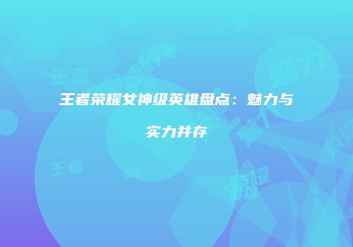 王者荣耀女神级英雄盘点：魅力与实力并存