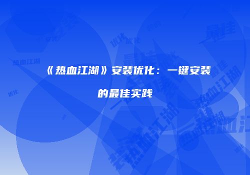 《热血江湖》安装优化：一键安装的最佳实践