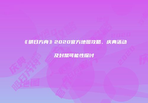 《明日方舟》2020官方地图攻略、庆典活动及封禁可能性探讨