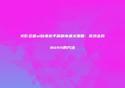 火影忍者ol自来也手稿副本通关策略：高效击败BOSS的方法