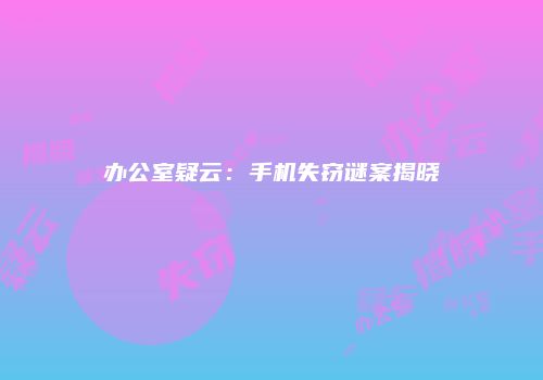 办公室疑云：手机失窃谜案揭晓