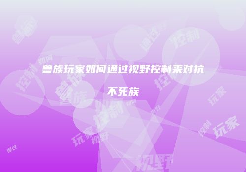 兽族玩家如何通过视野控制来对抗不死族