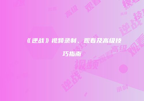 《逆战》视频录制、观看及高级技巧指南