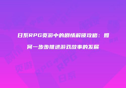 日系RPG页游中的剧情解锁攻略：如何一步步推进游戏故事的发展