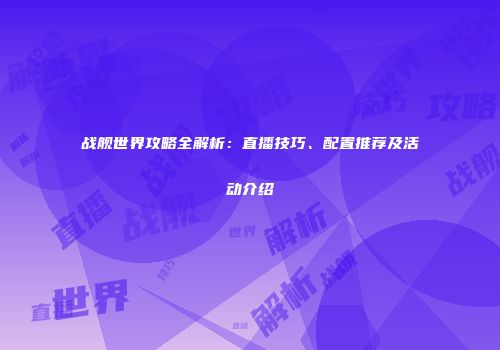 战舰世界攻略全解析：直播技巧、配置推荐及活动介绍
