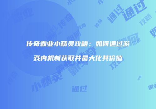 传奇霸业小精灵攻略：如何通过游戏内机制获取并最大化其价值