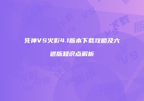 死神VS火影4.1版本下载攻略及六道版知识点解析