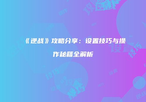 《逆战》攻略分享：设置技巧与操作秘籍全解析