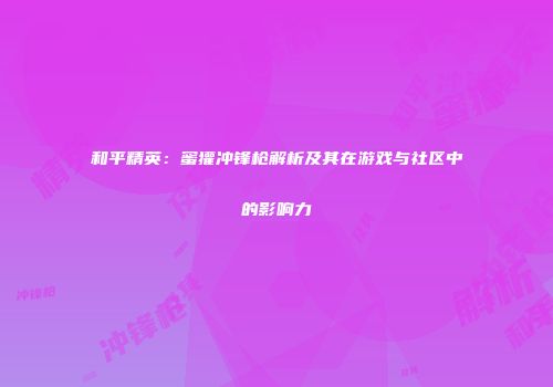 和平精英：蜜獾冲锋枪解析及其在游戏与社区中的影响力