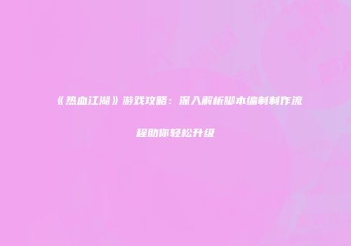 《热血江湖》游戏攻略：深入解析脚本编制制作流程助你轻松升级