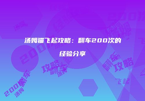 汤姆猫飞起攻略：翻车200次的经验分享