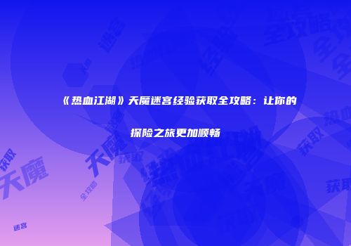 《热血江湖》天魔迷宫经验获取全攻略：让你的探险之旅更加顺畅