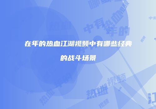 在年的热血江湖视频中有哪些经典的战斗场景