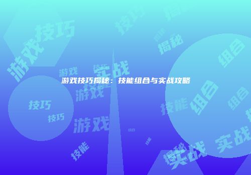 游戏技巧揭秘：技能组合与实战攻略