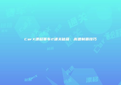 CarX漂移赛车2通关秘籍：高速制霸技巧