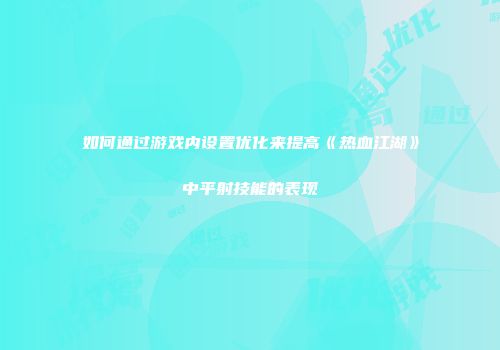 如何通过游戏内设置优化来提高《热血江湖》中平射技能的表现