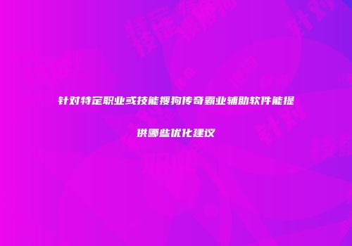 针对特定职业或技能搜狗传奇霸业辅助软件能提供哪些优化建议