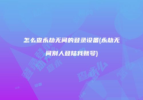 怎么查永劫无间的登录设备(永劫无间别人登陆我账号)