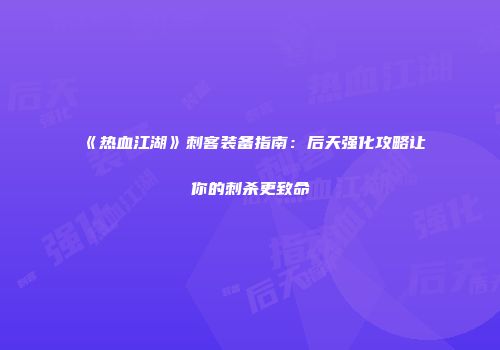《热血江湖》刺客装备指南：后天强化攻略让你的刺杀更致命