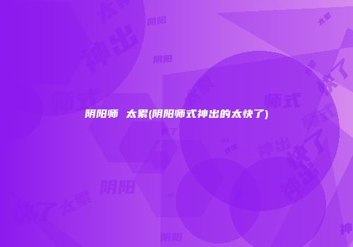 阴阳师 太累(阴阳师式神出的太快了)
