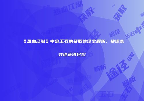 《热血江湖》中奇玉石的获取途径全解析:快速高效地获得它们