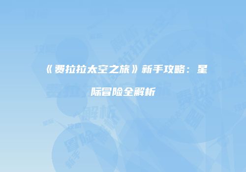 《费拉拉太空之旅》新手攻略：星际冒险全解析