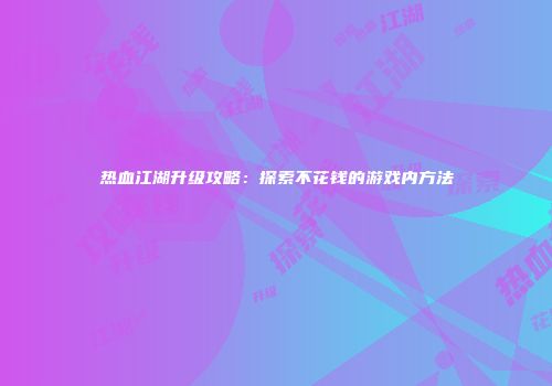 热血江湖升级攻略：探索不花钱的游戏内方法