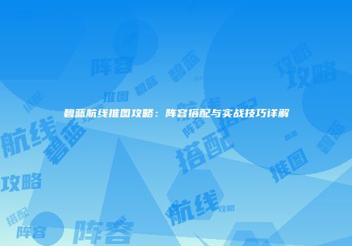 碧蓝航线推图攻略：阵容搭配与实战技巧详解