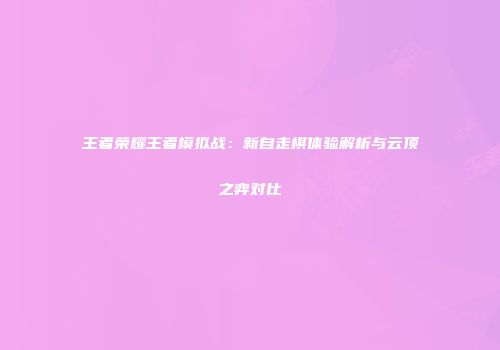 王者荣耀王者模拟战：新自走棋体验解析与云顶之弈对比
