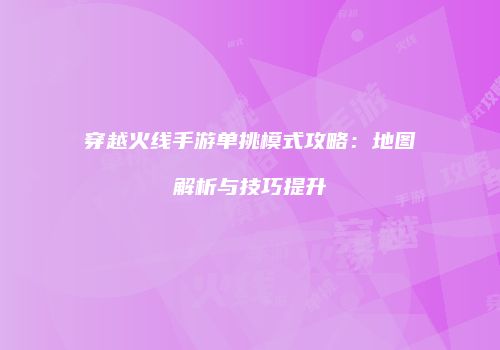 穿越火线手游单挑模式攻略：地图解析与技巧提升