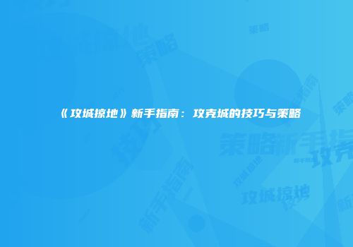 《攻城掠地》新手指南：攻克城的技巧与策略