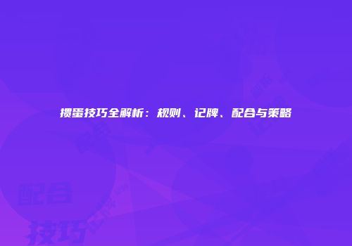 掼蛋技巧全解析：规则、记牌、配合与策略