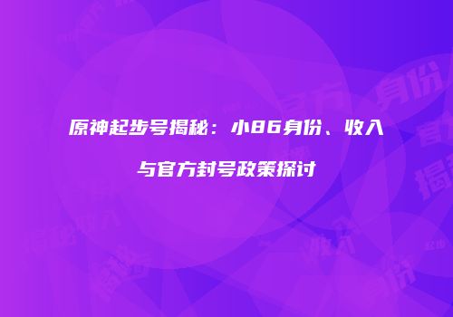 原神起步号揭秘：小86身份、收入与官方封号政策探讨