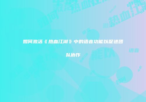 如何激活《热血江湖》中的语音功能以促进团队协作