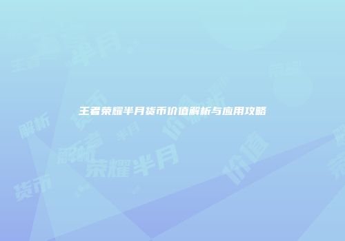 王者荣耀半月货币价值解析与应用攻略