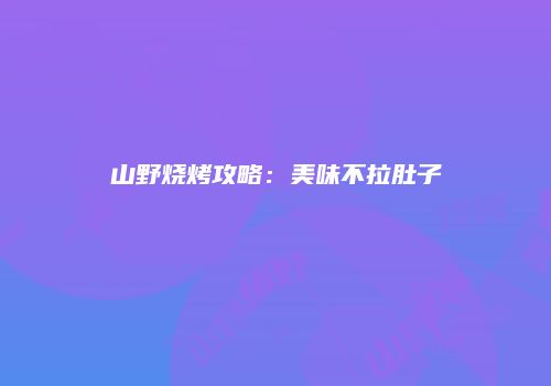 山野烧烤攻略：美味不拉肚子