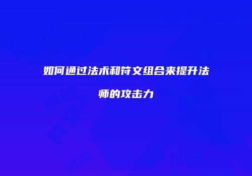 如何通过法术和符文组合来提升法师的攻击力