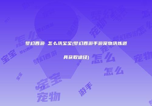 梦幻西游 怎么洗宝宝(梦幻西游手游宠物洗炼道具获取途径)