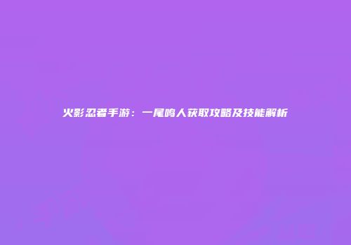 火影忍者手游：一尾鸣人获取攻略及技能解析