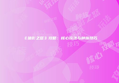 《暗影之怒》攻略：核心玩法与种族技巧