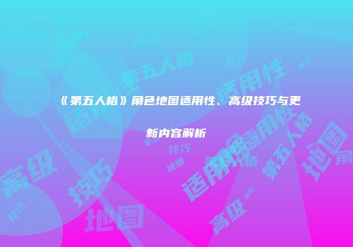 《第五人格》角色地图适用性、高级技巧与更新内容解析