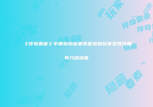 《传奇霸业》中哪些隐藏要素能帮助玩家发现并拥有刀剑剑客
