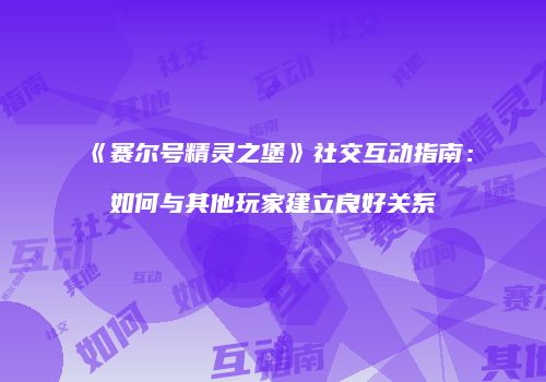 《赛尔号精灵之堡》社交互动指南：如何与其他玩家建立良好关系